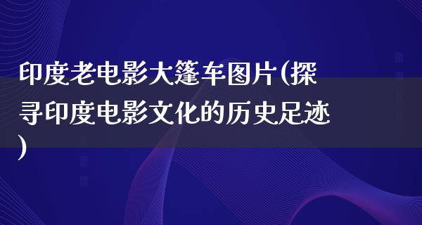 印度老电影大篷车图片(探寻印度电影文化的历史足迹)