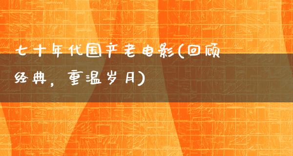 七十年代国产老电影(回顾经典，重温岁月)