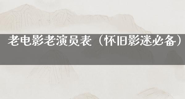 老电影老演员表（怀旧影迷必备）