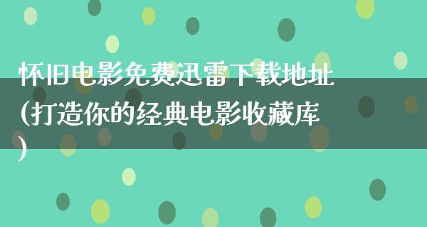 怀旧电影免费迅雷下载地址(打造你的经典电影收藏库)