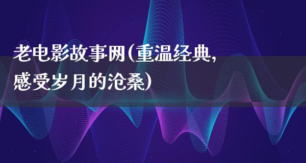 老电影故事网(重温经典，感受岁月的沧桑)