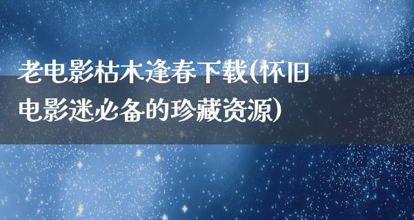 老电影枯木逢春下载(怀旧电影迷必备的珍藏资源)