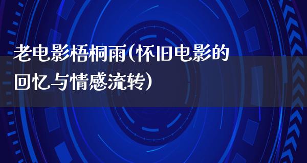 老电影梧桐雨(怀旧电影的回忆与情感流转)