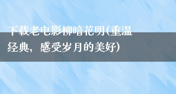 下载老电影柳暗花明(重温经典，感受岁月的美好)