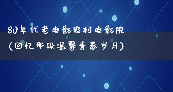80年代老电影农村电影院(回忆那段温馨青春岁月)