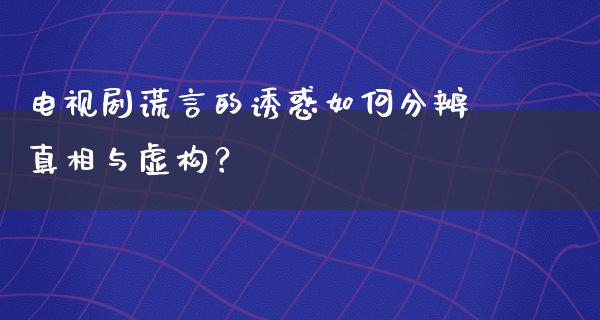 电视剧谎言的**如何分辨**与虚构？