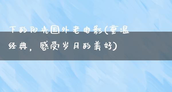 下的阳光国外老电影(重温经典，感受岁月的美好)