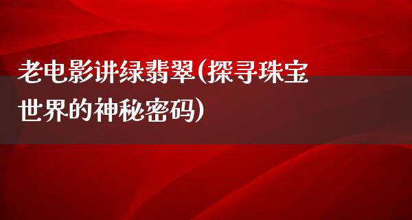 老电影讲绿翡翠(探寻珠宝世界的神秘密码)