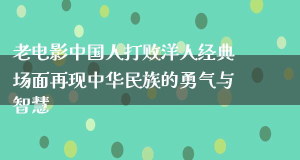 老电影中国人打败洋人经典场面再现中华民族的勇气与智慧