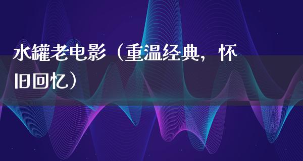 水罐老电影（重温经典，怀旧回忆）