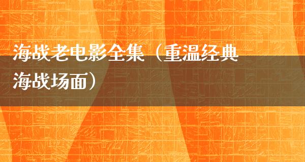 海战老电影全集（重温经典海战场面）