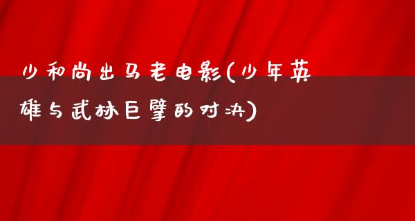 少和尚出马老电影(少年英雄与武林巨擘的对决)