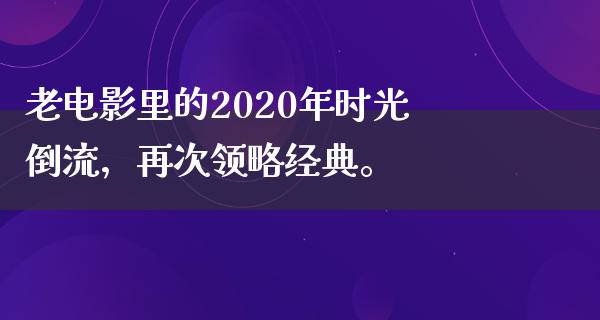 老电影里的2020年时光倒流，再次领略经典。