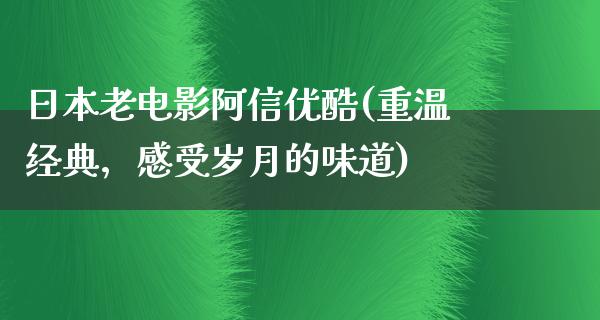 日本老电影阿信优酷(重温经典，感受岁月的味道)