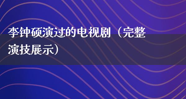 李钟硕演过的电视剧（完整演技展示）