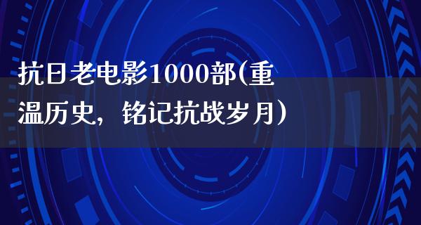 抗日老电影1000部(重温历史，铭记抗战岁月)