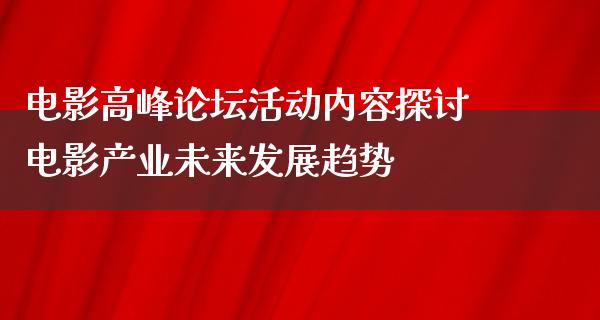 电影高峰论坛活动内容探讨电影产业未来发展趋势