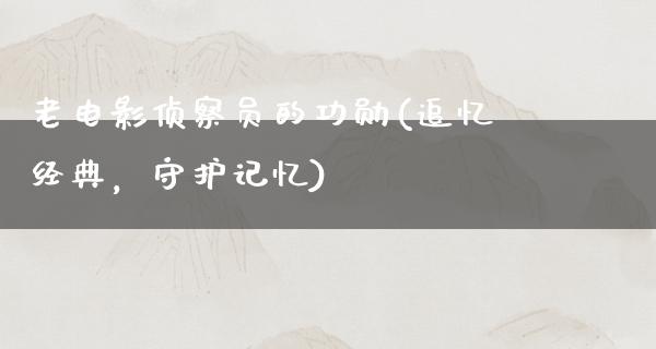 老电影侦察员的功勋(追忆经典，守护记忆)