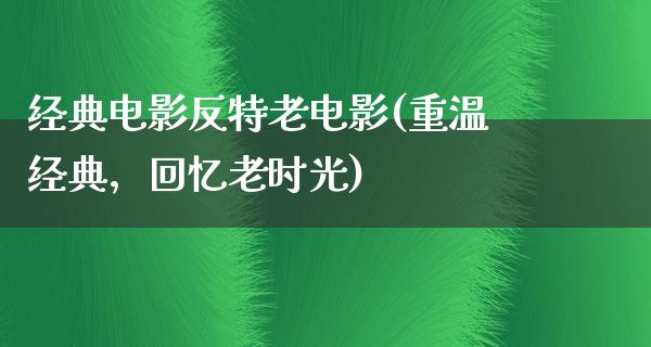 经典电影反特老电影(重温经典，回忆老时光)