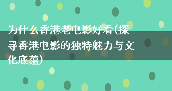 为什么香港老电影好看(探寻香港电影的独特魅力与文化底蕴)