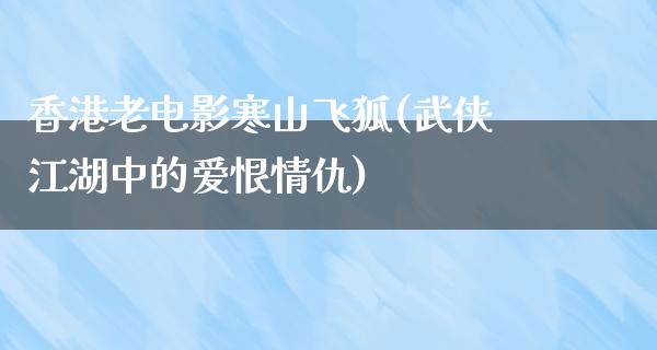 香港老电影寒山飞狐(武侠江湖中的爱恨情仇)