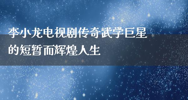 李小龙电视剧传奇武学巨星的短暂而辉煌人生