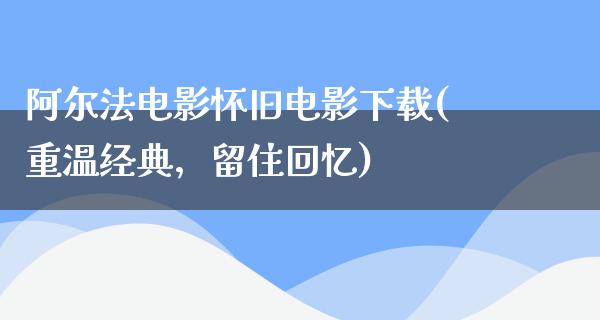 阿尔法电影怀旧电影下载(重温经典，留住回忆)