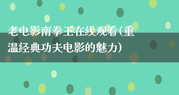 老电影南拳王在线观看(重温经典功夫电影的魅力)