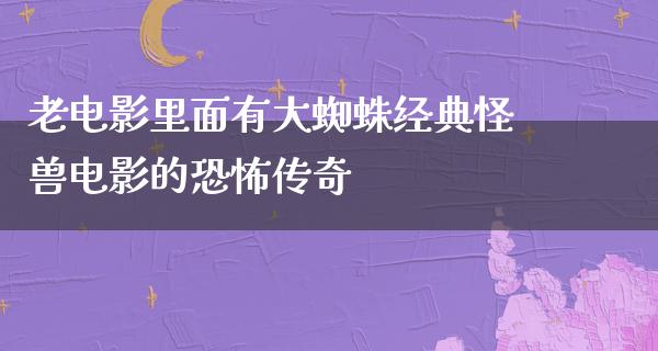 老电影里面有大蜘蛛经典怪兽电影的恐怖传奇