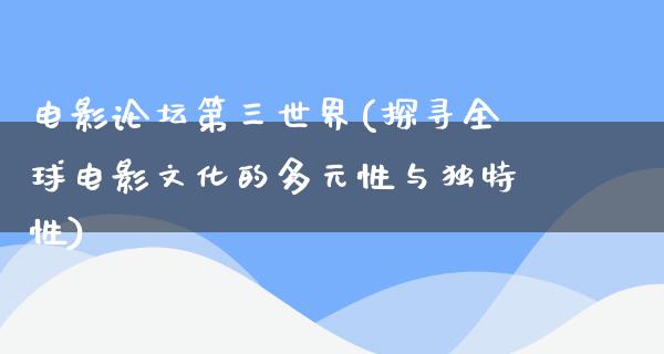 电影论坛第三世界(探寻全球电影文化的多元性与独特性)