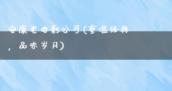 安康老电影公司(重温经典，品味岁月)