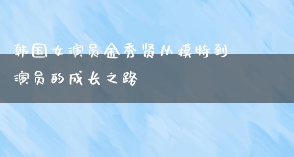 韩国女演员金秀贤从模特到演员的成长之路