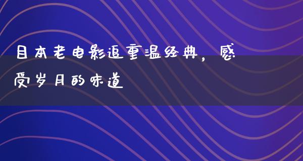 目本老电影追重温经典，感受岁月的味道