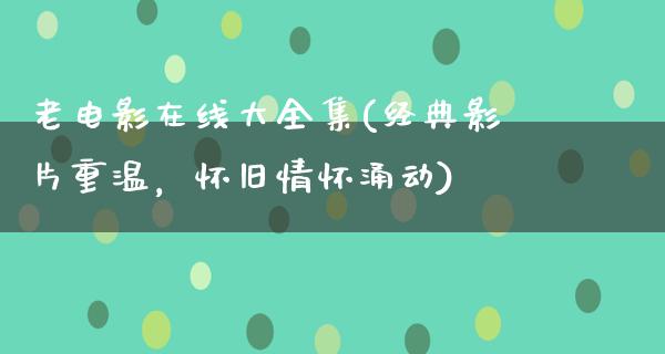 老电影在线大全集(经典影片重温，怀旧情怀涌动)