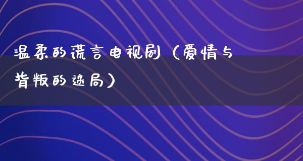 温柔的谎言电视剧（爱情与背叛的迷局）