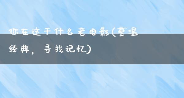 你在这干什么老电影(重温经典，寻找记忆)