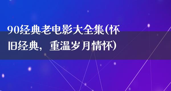 90经典老电影大全集(怀旧经典，重温岁月情怀)