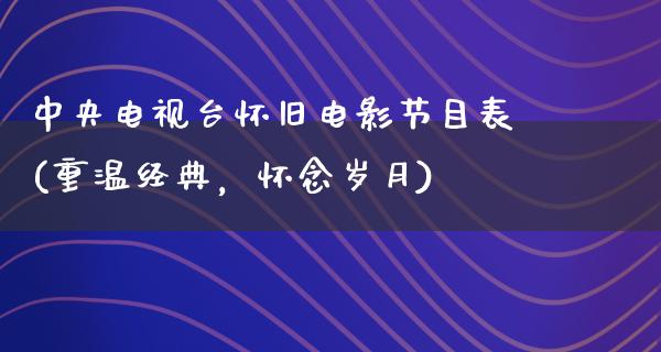 中央电视台怀旧电影节目表(重温经典，怀念岁月)