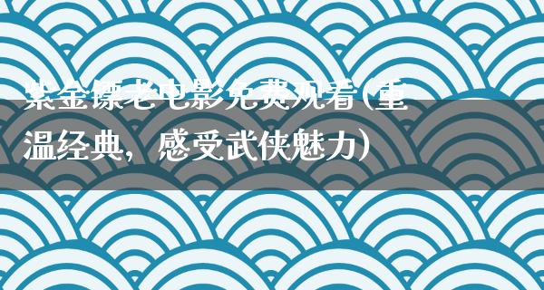 紫金镖老电影免费观看(重温经典，感受武侠魅力)