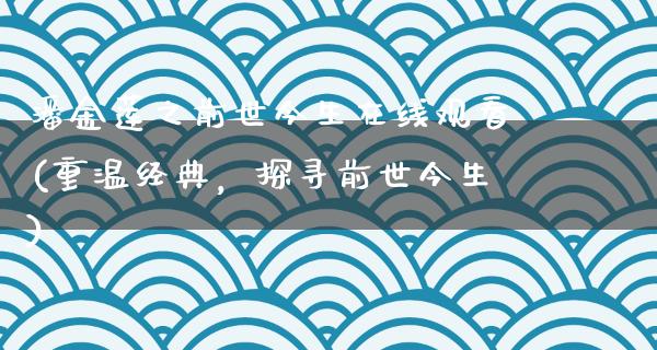 ***之前世今生在线观看(重温经典，探寻前世今生)