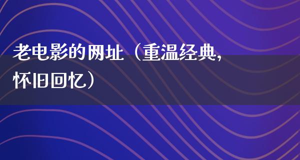 老电影的网址（重温经典，怀旧回忆）