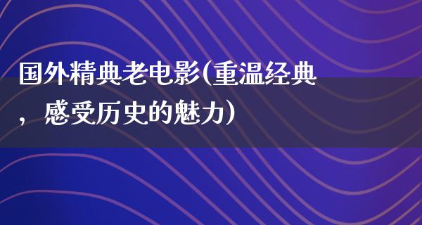 国外精典老电影(重温经典，感受历史的魅力)