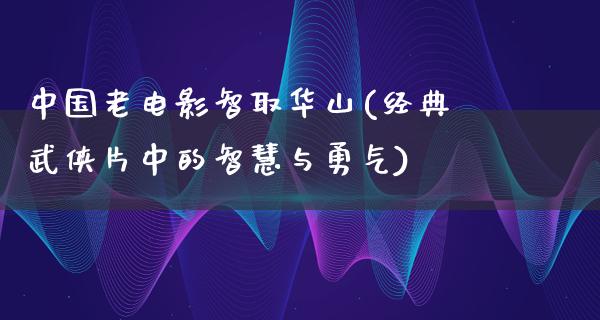 中国老电影智取华山(经典武侠片中的智慧与勇气)