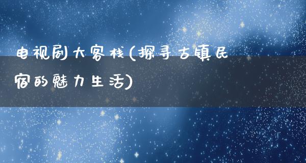 电视剧大客栈(探寻古镇民宿的魅力生活)