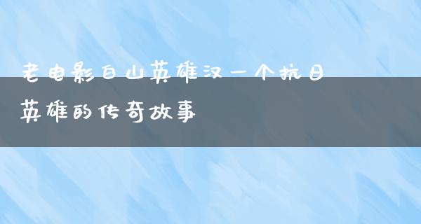 老电影白山英雄汉一个抗日英雄的传奇故事