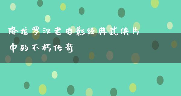 降龙罗汉老电影经典武侠片中的不朽传奇