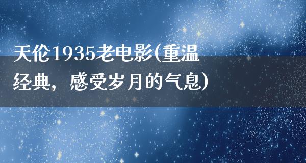 天伦1935老电影(重温经典，感受岁月的气息)