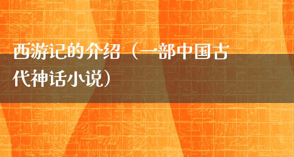 西游记的介绍（一部中国古代神话小说）