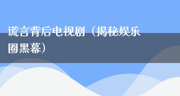 谎言背后电视剧（揭秘娱乐圈黑幕）