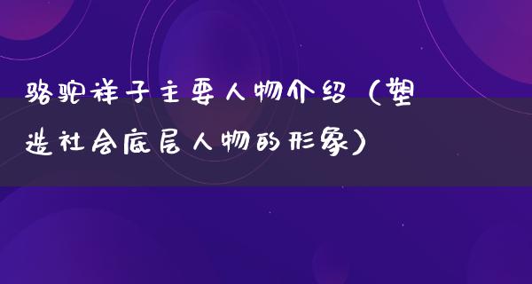 骆驼祥子主要人物介绍（塑造社会底层人物的形象）